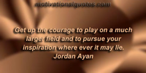 Get up the courage to play on a much larger field and to pursue your ...