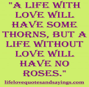 ... some thorns, but a life without love will have no roses.” unknown