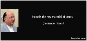 Hope is the raw material of losers. - Fernando Flores