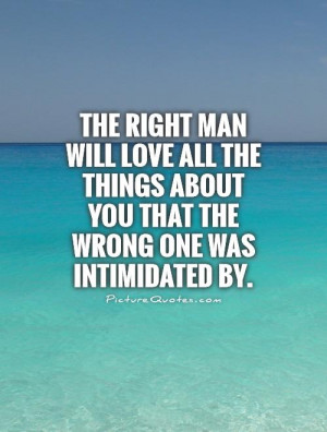 The right man will love all the things about you that the wrong one ...