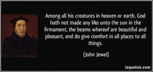 Among all his creatures in heaven or earth, God hath not made any like ...