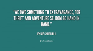 We owe something to extravagance, for thrift and adventure seldom go ...