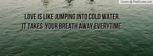 Love Is Like Jumping Into Cold Water It Takes Your Breath Away ...