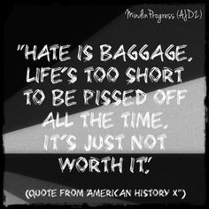Hate is baggage. Life's too short to be pissed off all the time. It's ...