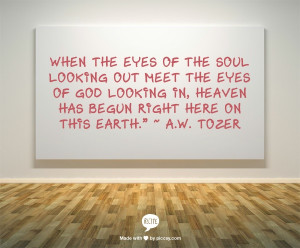 ... God looking in, heaven has begun right here on this earth.” ~ A.W