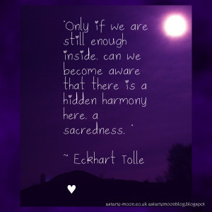 ... aware that there is a hidden harmony here, a sacredness. Eckhart Tolle