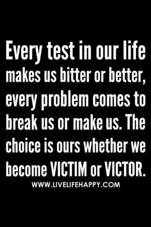 ... us or make us. The choice is ours whether we become victim or victor