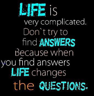 Life is very complicated. Don't try to find answers because when you ...