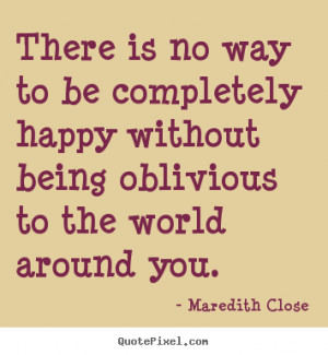 ... happy without being oblivious to.. Maredith Close great life quotes