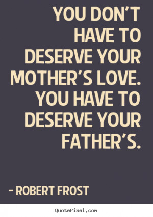... to deserve your mother's love. You have to deserve your father's