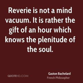 Gaston Bachelard - Reverie is not a mind vacuum. It is rather the gift ...