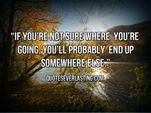 If you’re not sure where you’re going, you’ll probably end up ...