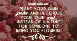 Plant your own garden and decorate your own soul, instead of waiting ...