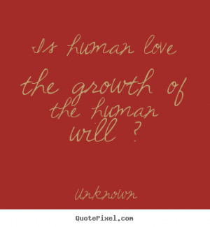 ... quotes - Is human love the growth of the human will ? - Love quotes