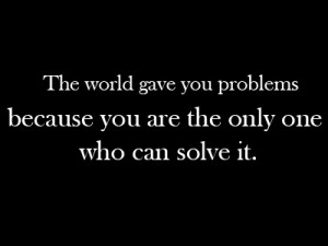 The world gave you problems because you are the only one who can solve ...
