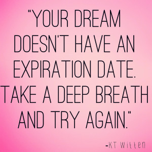 your dream doesn't have an expiraiton date take a deep breath and try ...