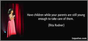 ... parents are still young enough to take care of them. - Rita Rudner