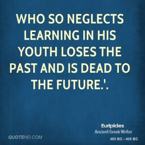 Euripides - Who so neglects learning in his youth loses the past and ...