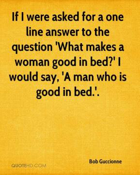 ... makes a woman good in bed?' I would say, 'A man who is good in bed