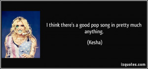 think there's a good pop song in pretty much anything. - Kesha