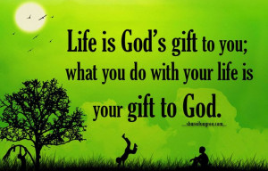 Life is God’s gift to you.