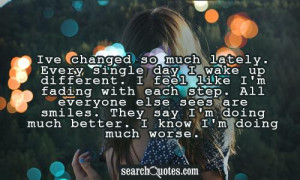 changed so much lately. Every single day I wake up different. I feel ...