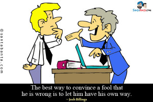 ... way to convince a fool that he is wrong is to let him have his own way