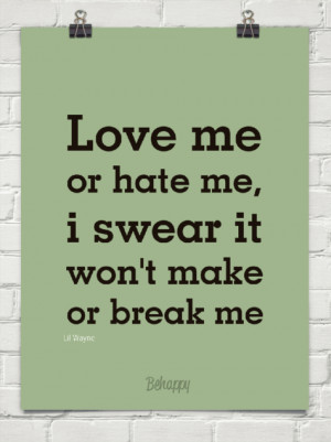 Love me or hate me, i swear it won’t make or break me.