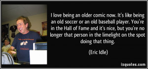 love being an older comic now. It's like being an old soccer or an old ...