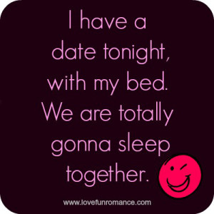 have a date tonight, with my bed. We are totally gonna sleep ...
