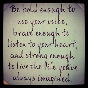 Be bold enough to use your voice, brave enough to listen to your heart ...