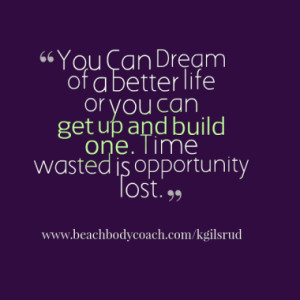 You Can Dream of a better life or you can get up and build one. Time ...