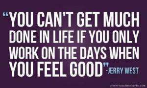... get much done in life if you only work on the days when you feel good
