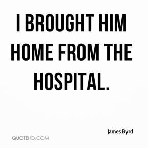 James Byrd - I brought him home from the hospital.