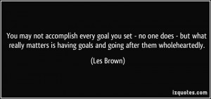 You may not accomplish every goal you set - no one does - but what ...