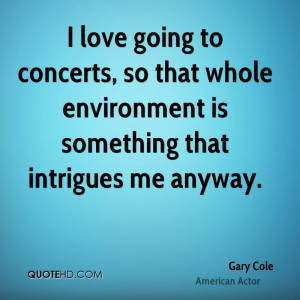 love going to concerts, so that whole environment is something that ...