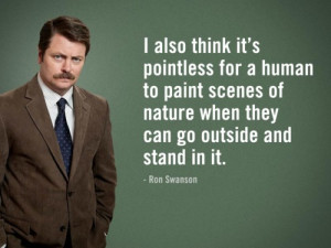 ... of nature when they can go outside and stand in it.” – Ron Swanson