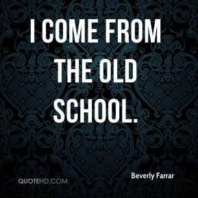 Beverly Farrar - I come from the old school.