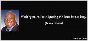 Washington has been ignoring this issue for too long. - Major Owens