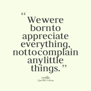 We were born to appreciate everything, not to complain any little ...