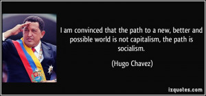 ... possible world is not capitalism, the path is socialism. - Hugo Chavez