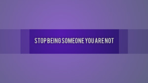 Stop being someone who you are not