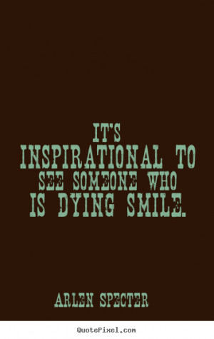 ... inspirational - It's inspirational to see someone who is dying smile