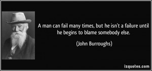 ... failure until he begins to blame somebody else. - John Burroughs