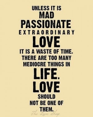 ... are too many mediocre things in life. Love should not be one of them