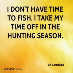 ... don't have time to fish. I take my time off in the hunting season