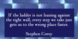 ... step we take just gets us to the wrong place faster. -Stephen Covey