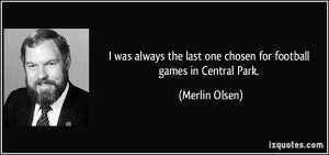 the last one chosen for football games in Central Park. - Merlin Olsen ...