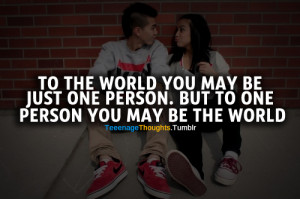 ... you may be just one person. But to one person you may be the world