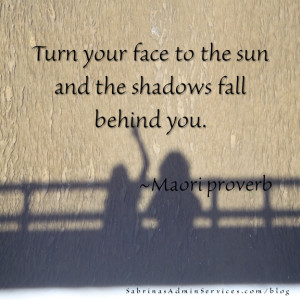 ... your face to the sun and the shadows fall behind you. - Maori proverb